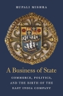 A Business of State: Commerce, Politics, and the Birth of the East India Company (Harvard Historical Studies #188) By Rupali Mishra Cover Image