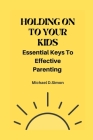 Holding on to Your Kids: Essential Keys to Effective Parenting Cover Image