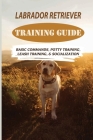 Labrador Retriever Training Guide: Basic Commands, Potty Training, Leash Training, & Socialization: Facts About Labrador Retriever Cover Image