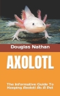 Axolotl: The Informative Guide To Keeping Axolotl As A Pet By Douglas Nathan Cover Image
