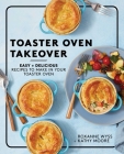 Toaster Oven Takeover: Easy and Delicious Recipes to Make in Your Toaster Oven: A Cookbook By Roxanne Wyss, Kathy Moore Cover Image