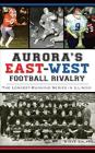 Aurora's East-West Football Rivalry: The Longest-Running Series in Illinois By Steve Solarz Cover Image
