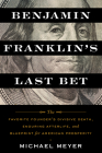 Benjamin Franklin's Last Bet: The Favorite Founder's Divisive Death, Enduring Afterlife, and Blueprint for American Prosperity By Michael Meyer Cover Image