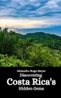 Discovering Costa Rica's Hidden Gems By Alejandro Hugo Meyer Cover Image