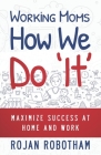 Working Moms How We Do 'It': Maximize Success at Home and Work By Rojan Robotham Cover Image