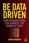 Be Data Driven: How Organizations Can Harness the Power of Data By Jordan Morrow Cover Image