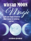 Wiccan Moon Magic: Spells and rituals to harness lunar energy for wellbeing and joy By Cerridwen Greenleaf Cover Image
