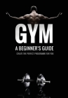 Gym: A Beginner's Guide Create the perfect programme for you!: A necessity for beginner lifters Cover Image