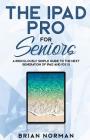 The iPad Pro for Seniors: A Ridiculously Simple Guide to the Next Generation of iPad and IOS 12 By Brian Norman Cover Image