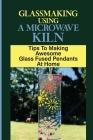 Glassmaking Using A Microwave Kiln: Tips To Making Awesome Glass Fused Pendants At Home: Directions To Make Glass Fused Pendants At Home Cover Image