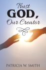 Trust God, Our Creator By Patricia W. Smith Cover Image