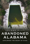 Abandoned Alabama: Exploring the Heart of Dixie (America Through Time) By Leland Kent Cover Image