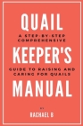 Quail Keeper's Manual: A Step-by-Step Comprehensive Guide to Raising and Caring for Quails By Rachael B Cover Image