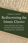 Rediscovering the Islamic Classics: How Editors and Print Culture Transformed an Intellectual Tradition By Ahmed El Shamsy Cover Image
