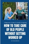 How to Take Care of Old People Without Getting Worked Up: A Beginner's Guide To Family Caregiving By Fiona Brown Cover Image