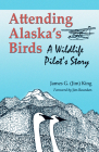 Attending Alaska's Birds: A Wildlife Pilot's Story By James G. King Cover Image