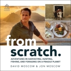 From Scratch: Adventures in Harvesting, Hunting, Fishing, and Foraging on a Fragile Planet By David Moscow, David Moscow (Read by), Jon Moscow Cover Image