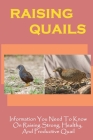 Raising Quails: Information You Need To Know On Raising Strong, Healthy, And Productive Quail: Things To Help You Raise Healthy Quail By Alleen Katheder Cover Image