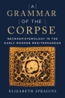 A Grammar of the Corpse: Necroepistemology in the Early Modern Mediterranean By Elizabeth Spragins Cover Image