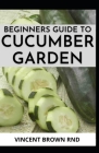 Beginners Guide to Cucumber Garden: Step By Step Guide To Growing A Cucumber Garden Cover Image