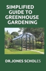 Simplified Guide to Greenhouse Gardening: The Complete Guide To Build A Greenhouse And Grow Herbs, Fruits And Vegetables And Become A Successful Growe Cover Image