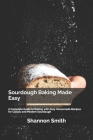 Sourdough Baking Made Easy: A Complete Guide to Baking with Easy Homemade Recipes for Classic and Modern Sourdough By Shannon Smith Cover Image