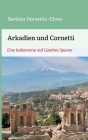 Arkadien und Cornetti: Eine Italienreise auf Goethes Spuren By Barbara Horvatits-Ebner Cover Image