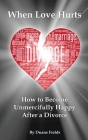 When Love Hurts: How to Become Unmercifully Happy After a Divorce By Duane Fields Cover Image