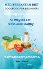 Mediterranean Diet Cookbook for Beginners: 50 Ways to Eat Fresh and Healthy By Aldo Locatelli Cover Image