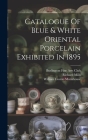 Catalogue Of Blue & White Oriental Porcelain Exhibited In 1895 Cover Image
