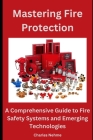 Mastering Fire Protection: A Comprehensive Guide to Fire Safety Systems and Emerging Technologies Cover Image