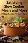 Satisfying Slow Cooker Meals and More: 80 Easy Recipes for Every Taste By Maria Holmes Cover Image