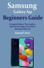 Samsung Galaxy A51 Beginners Guide: A Complete Master Piece Guide to Help You Becoming a Pro Of Your Samsung Galaxy A51 Cover Image