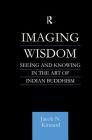 Imaging Wisdom: Seeing and Knowing in the Art of Indian Buddhism (Routledge Critical Studies in Buddhism) By Jacob N. Kinnard Cover Image