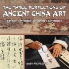 The Three Perfections of Ancient China Art - Art History Book Children's Art Books By Baby Professor Cover Image