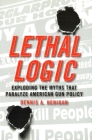 Lethal Logic: Exploding the Myths That Paralyze American Gun Policy By Dennis A. Henigan Cover Image