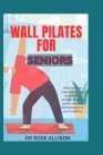 Wall Pilate for Seniors: Unlock Your Strength and Flexibility with 30 Easy, Low Impact Exercises to Sculpt, Transform, and Relieve Back Pain Cover Image