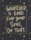 Whatever Is Good For Your Soul Do That.: Girls' notebooks. 8.5 x 11, College Ruled, 100 pages Notebooks with sophisticated and precious cover the main Cover Image