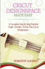 Cricut Designspace Made Easy: A Complete Step By Step Practical Guide On How To Use The Cricut Designspace Cover Image