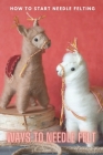 Ways to Needle Felt: How to Start Needle Felting: Needle Felt By Walter Fields Cover Image