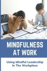 Mindfulness At Work: Using Mindful Leadership In The Workplace: Gift Of Mindfulness By Freddie Kneip Cover Image
