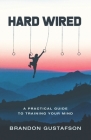 Hard Wired: A Practical Guide To Training Your Mind By Brandon Gustafson Cover Image