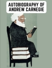 Autobiography of Andrew Carnegie: The Enlightening Memoir of The Industrialist as Famous for His Philanthropy as for His Fortune By Andrew Carnegie Cover Image