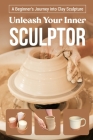 Unleash Your Inner Sculptor: A Beginner's Journey into Clay Sculpture: Sculpting Guide Book Cover Image