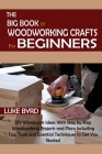 The Big Book of Woodworking Crafts for Beginners: DIY Woodwork Ideas With Step by Step Woodworking Projects and Plans Including Tips, Tools and Essent By Luke Byrd Cover Image