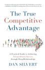 The True Competitive Advantage: A Practical Guide to Achieving Extraordinary Success through Deep Relationships By Dan Silvert Cover Image
