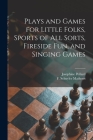 Plays and Games for Little Folks, Sports of All Sorts, Fireside Fun, and Singing Games Cover Image
