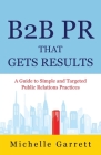 B2B PR That Gets Results: A Guide to Simple and Targeted Public Relations Practices. Cover Image