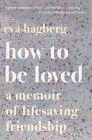 How To Be Loved: A Memoir of Lifesaving Friendship By Eva Hagberg Cover Image