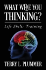 What Were You Thinking? Life Skills Training By Terry L. Plummer Cover Image
